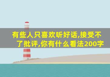 有些人只喜欢听好话,接受不了批评,你有什么看法200字