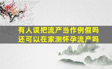 有人误把流产当作例假吗还可以在家测怀孕流产吗