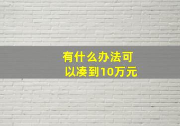 有什么办法可以凑到10万元