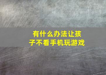 有什么办法让孩子不看手机玩游戏