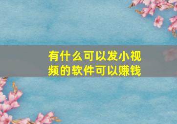 有什么可以发小视频的软件可以赚钱