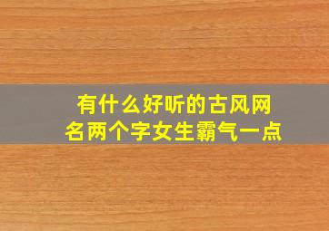 有什么好听的古风网名两个字女生霸气一点