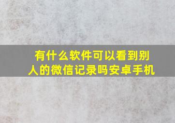 有什么软件可以看到别人的微信记录吗安卓手机