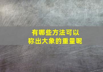 有哪些方法可以称出大象的重量呢