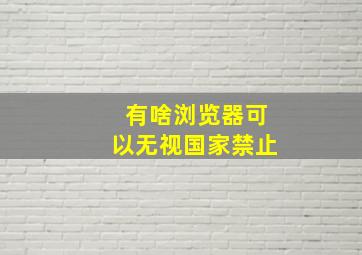 有啥浏览器可以无视国家禁止