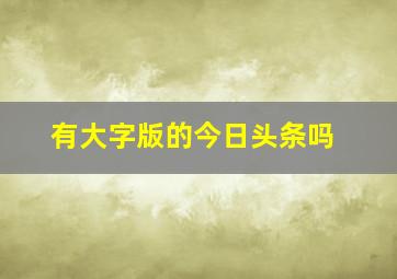 有大字版的今日头条吗