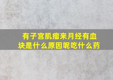 有子宫肌瘤来月经有血块是什么原因呢吃什么药