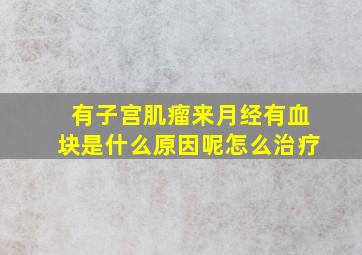 有子宫肌瘤来月经有血块是什么原因呢怎么治疗