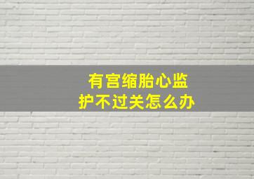 有宫缩胎心监护不过关怎么办