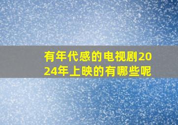 有年代感的电视剧2024年上映的有哪些呢