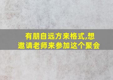 有朋自远方来格式,想邀请老师来参加这个聚会