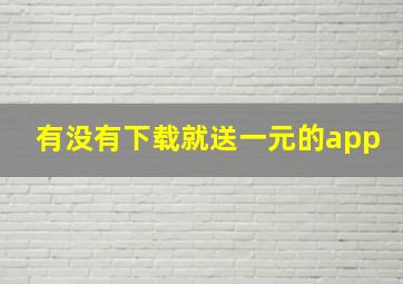 有没有下载就送一元的app