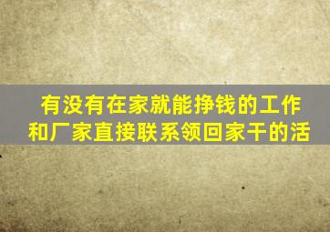 有没有在家就能挣钱的工作和厂家直接联系领回家干的活