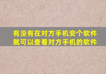 有没有在对方手机安个软件就可以查看对方手机的软件