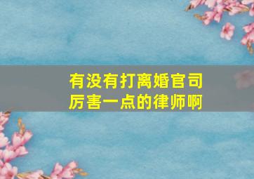 有没有打离婚官司厉害一点的律师啊