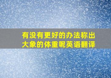 有没有更好的办法称出大象的体重呢英语翻译