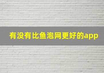 有没有比鱼泡网更好的app