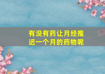 有没有药让月经推迟一个月的药物呢