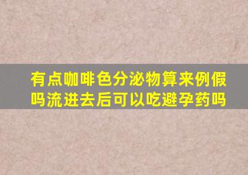 有点咖啡色分泌物算来例假吗流进去后可以吃避孕药吗