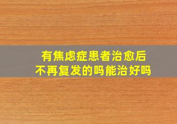 有焦虑症患者治愈后不再复发的吗能治好吗