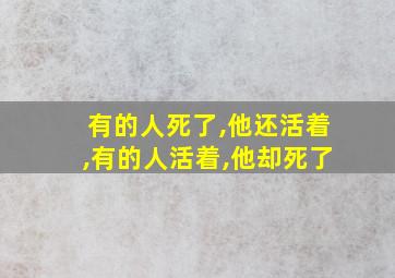 有的人死了,他还活着,有的人活着,他却死了