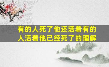 有的人死了他还活着有的人活着他已经死了的理解