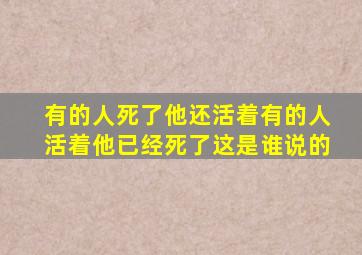 有的人死了他还活着有的人活着他已经死了这是谁说的