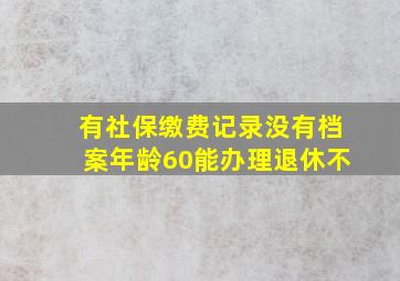 有社保缴费记录没有档案年龄60能办理退休不