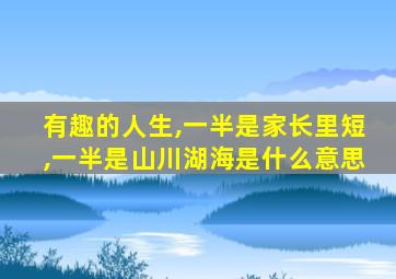 有趣的人生,一半是家长里短,一半是山川湖海是什么意思