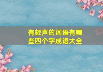 有轻声的词语有哪些四个字成语大全