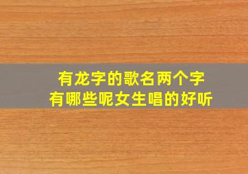 有龙字的歌名两个字有哪些呢女生唱的好听