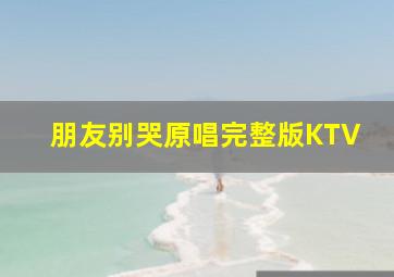 朋友别哭原唱完整版KTV