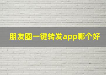 朋友圈一键转发app哪个好