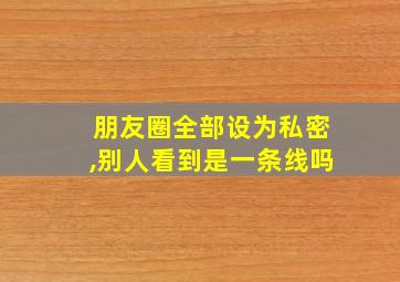 朋友圈全部设为私密,别人看到是一条线吗