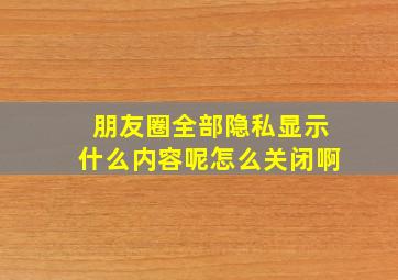 朋友圈全部隐私显示什么内容呢怎么关闭啊