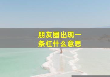 朋友圈出现一条杠什么意思