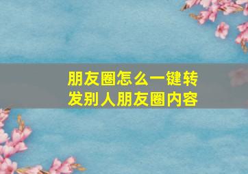 朋友圈怎么一键转发别人朋友圈内容