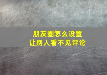 朋友圈怎么设置让别人看不见评论