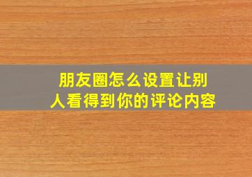 朋友圈怎么设置让别人看得到你的评论内容