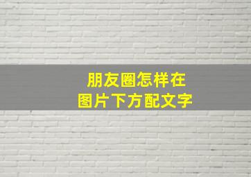 朋友圈怎样在图片下方配文字