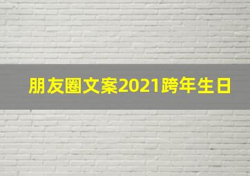 朋友圈文案2021跨年生日