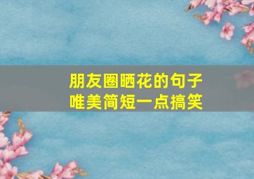 朋友圈晒花的句子唯美简短一点搞笑