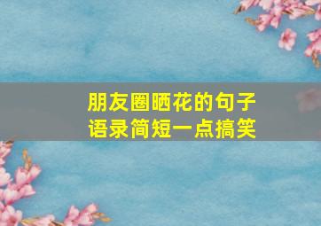 朋友圈晒花的句子语录简短一点搞笑