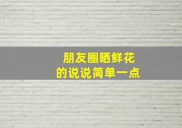 朋友圈晒鲜花的说说简单一点