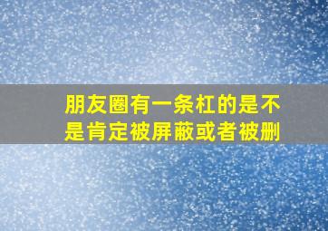 朋友圈有一条杠的是不是肯定被屏蔽或者被删