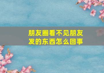 朋友圈看不见朋友发的东西怎么回事