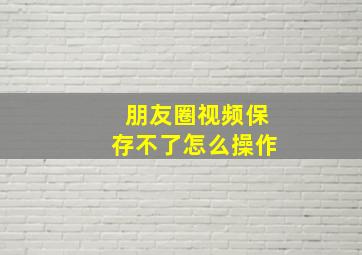 朋友圈视频保存不了怎么操作