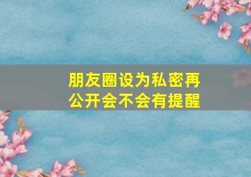 朋友圈设为私密再公开会不会有提醒