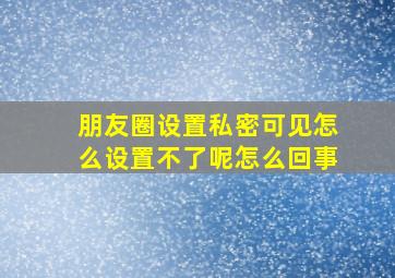 朋友圈设置私密可见怎么设置不了呢怎么回事