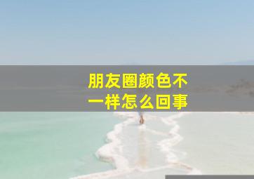 朋友圈颜色不一样怎么回事